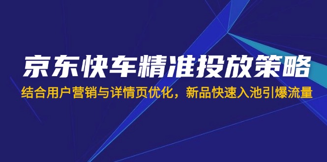 (14185期)京东快车精准投放策略,结合用户营销与详情页优化,新品快速入池引爆流量-学而上