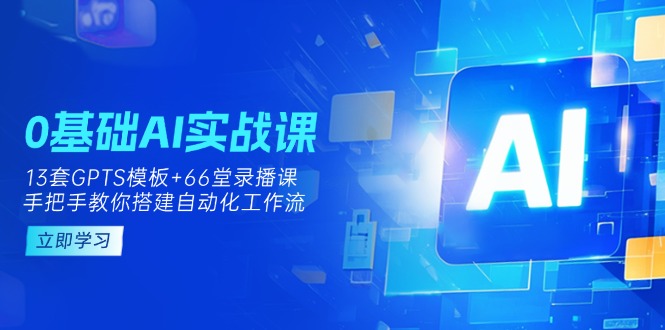 （14202期）0基础AI实操课：13套GPTS模板+66字录播课，手把手教你搭建自动化工作流-学而上