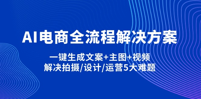 （14200期）AI电商全流程解决方案,一键生成文案+主图+视频,解决拍摄/设计/运营5大难题-学而上