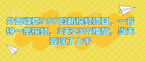 外面收费980的新视频项目，一分钟一条视频，3天23W播放，当天变现了上千-学而上