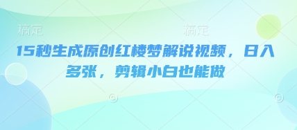 15秒生成原创红楼梦解说视频，日入多张，剪辑小白也能做-学而上