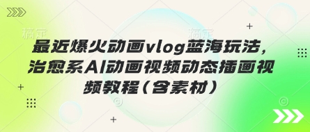 最近爆火动画vlog蓝海玩法,治愈系AI动画视频动态插画视频教程(含素材)-学而上