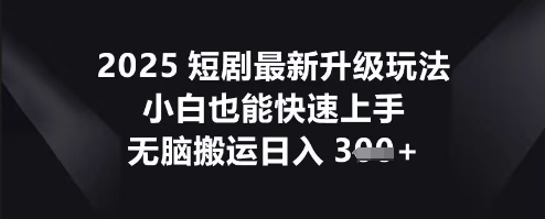 2025短剧最新升级玩法，小白也能快速上手，无脑搬运日入3张-学而上