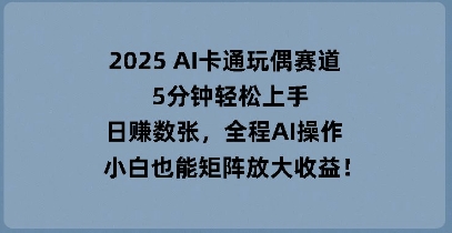 2025 AI卡通玩偶赛道，5分钟轻松上手，日入数张，全程AI操作，小白也能矩阵放大收益-学而上