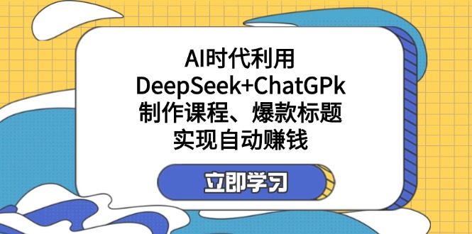 （14149期）某付费文：AI时代利用DeepSeek+ChatGPk制作课程、爆款标题，实现自动赚钱-学而上