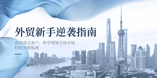 （14201期）外贸新手逆袭指南：高效成交客户，科学规划全球市场，轻松突破瓶颈-学而上