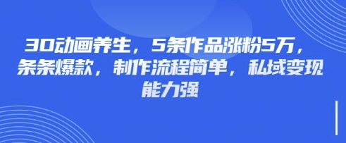3D动画养生，5条作品涨粉5万，条条爆款，制作流程简单，私域变现能力强-学而上