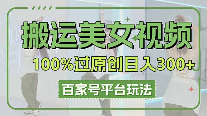 （14207期）搬运美女视频100%过原创大揭秘，百家号平台玩法，轻松日入3000+（可矩阵）-学而上