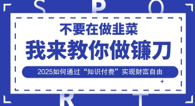 韭菜生涯终结者,我来教你做镰刀,2025如何通过“知识付费”实现财F自由【揭秘】-学而上
