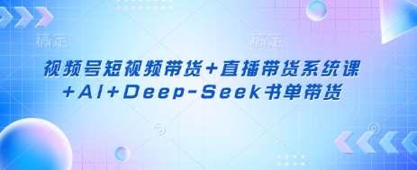 视频号短视频带货+直播带货系统课+AI+Deep-Seek书单带货-学而上